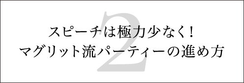 スピーチは極力少なく！ マグリット流パーティーの進め方